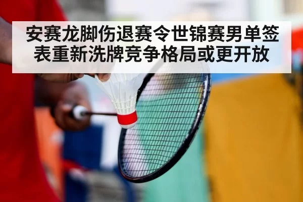安赛龙脚伤退赛令世锦赛男单签表重新洗牌竞争格局或更开放