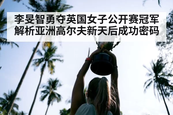 李旻智勇夺英国女子公开赛冠军 解析亚洲高尔夫新天后成功密码