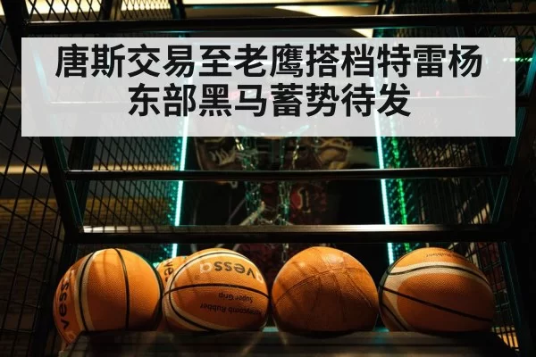 唐斯交易至老鹰搭档特雷杨 东部黑马蓄势待发