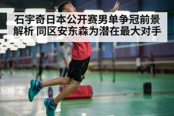 石宇奇日本公开赛男单争冠前景解析 同区安东森为潜在最大对手
