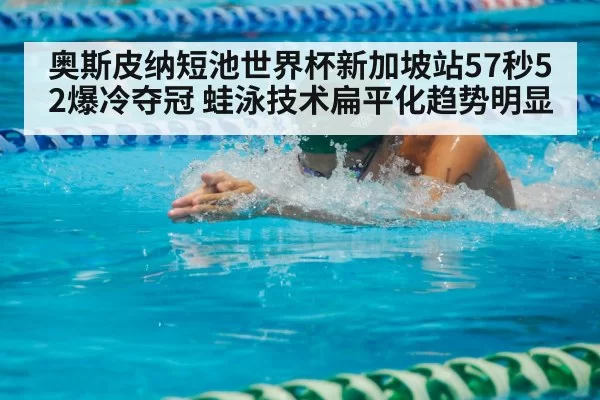 奥斯皮纳短池世界杯新加坡站57秒52爆冷夺冠 蛙泳技术扁平化趋势明显
