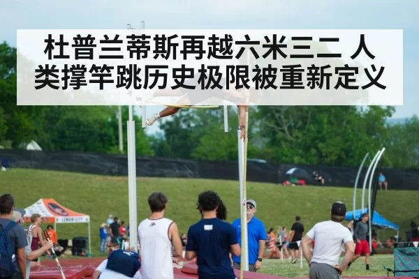 杜普兰蒂斯再越六米三二 人类撑竿跳历史极限被重新定义