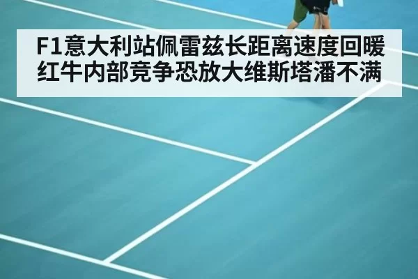 F1意大利站佩雷兹长距离速度回暖 红牛内部竞争恐放大维斯塔潘不满