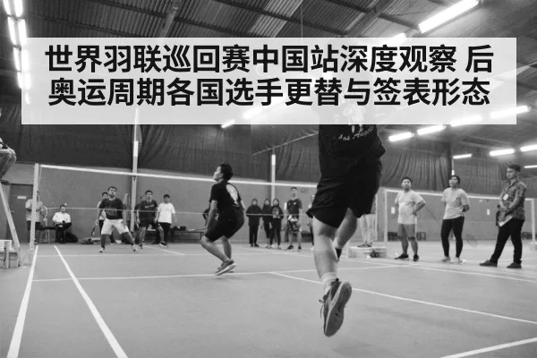 世界羽联巡回赛中国站深度观察 后奥运周期各国选手更替与签表形态